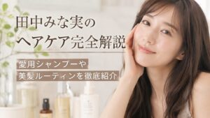 田中みな実のヘアケア完全解説｜愛用シャンプーや美髪ルーティンを徹底紹介